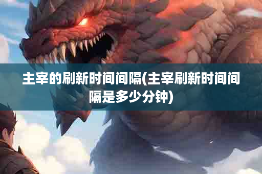 主宰的刷新时间间隔(主宰刷新时间间隔是多少分钟)