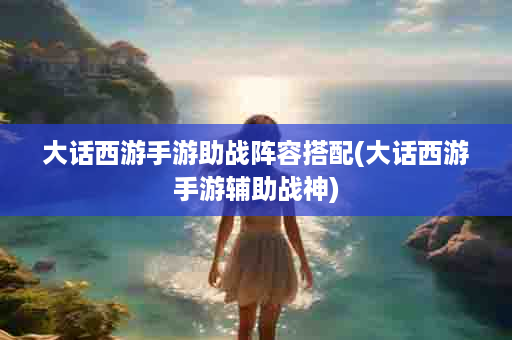 大话西游手游助战阵容搭配(大话西游手游辅助战神)