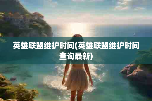 英雄联盟维护时间(英雄联盟维护时间查询最新)