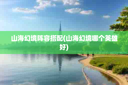 山海幻境阵容搭配(山海幻境哪个英雄好)