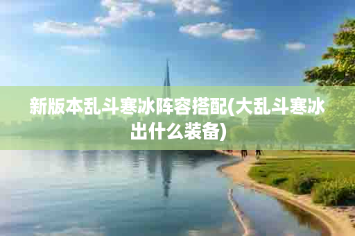 新版本乱斗寒冰阵容搭配(大乱斗寒冰出什么装备)