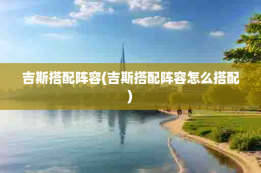 吉斯搭配阵容(吉斯搭配阵容怎么搭配)