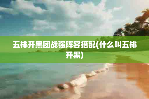 五排开黑团战强阵容搭配(什么叫五排开黑)