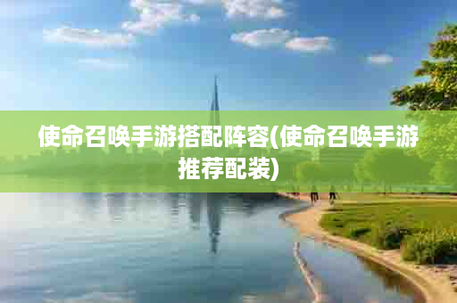 使命召唤手游搭配阵容(使命召唤手游推荐配装)