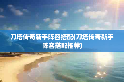 刀塔传奇新手阵容搭配(刀塔传奇新手阵容搭配推荐)