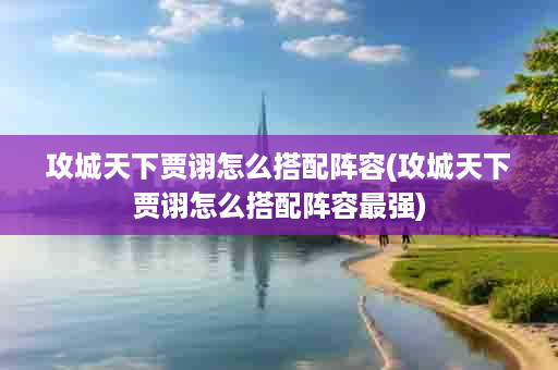 攻城天下贾诩怎么搭配阵容(攻城天下贾诩怎么搭配阵容最强)