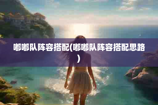 嘟嘟队阵容搭配(嘟嘟队阵容搭配思路)