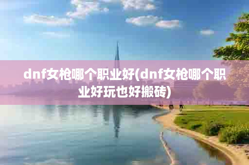 dnf女枪哪个职业好(dnf女枪哪个职业好玩也好搬砖)