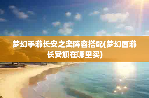 梦幻手游长安之奕阵容搭配(梦幻西游长安旗在哪里买)