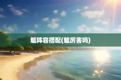 魃阵容搭配(魃厉害吗)
