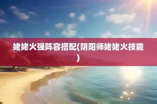 姥姥火强阵容搭配(阴阳师姥姥火技能)