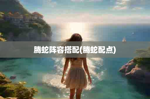 腾蛇阵容搭配(腾蛇配点)