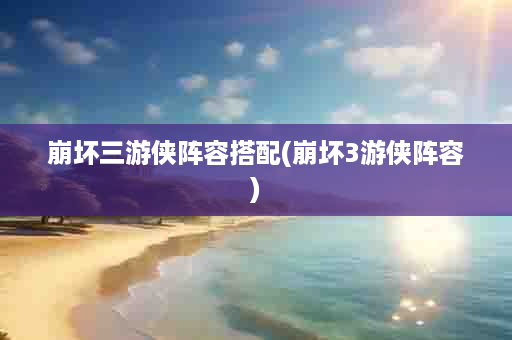 崩坏三游侠阵容搭配(崩坏3游侠阵容)