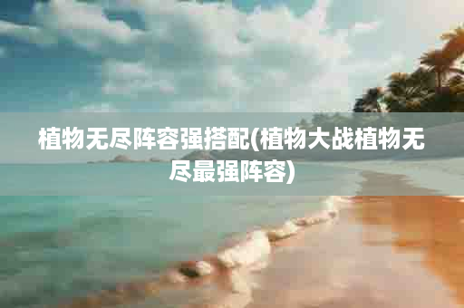 植物无尽阵容强搭配(植物大战植物无尽最强阵容)