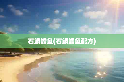 石鳞鳕鱼(石鳞鳕鱼配方)
