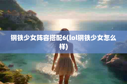 钢铁少女阵容搭配6(lol钢铁少女怎么样)