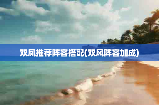 双凤推荐阵容搭配(双风阵容加成)