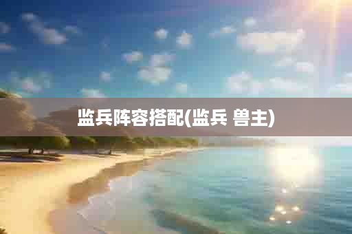 监兵阵容搭配(监兵 兽主)