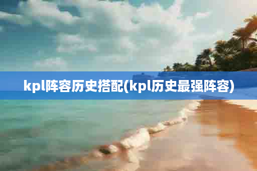 kpl阵容历史搭配(kpl历史最强阵容)