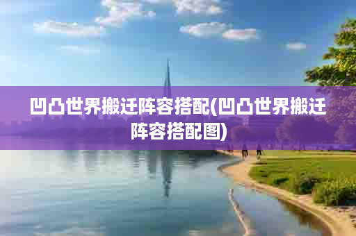 凹凸世界搬迁阵容搭配(凹凸世界搬迁阵容搭配图)