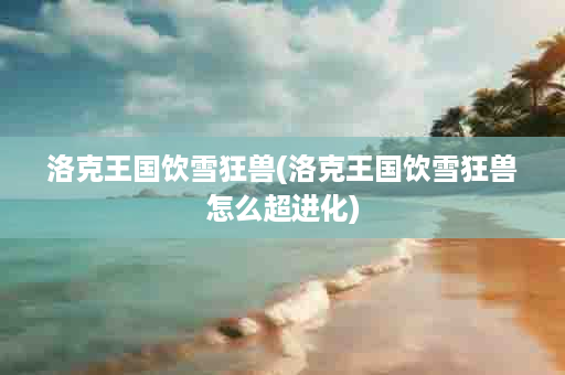 洛克王国饮雪狂兽(洛克王国饮雪狂兽怎么超进化)