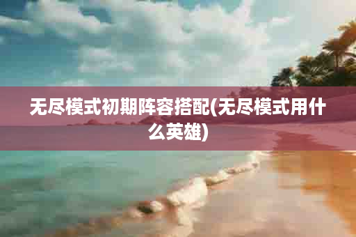 无尽模式初期阵容搭配(无尽模式用什么英雄)