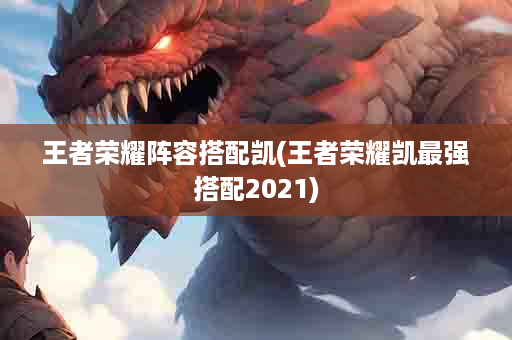 王者荣耀阵容搭配凯(王者荣耀凯最强搭配2021)