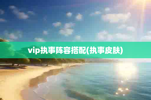 vip执事阵容搭配(执事皮肤)