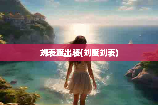 刘表渡出装(刘度刘表)