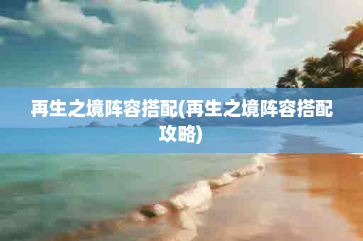 再生之境阵容搭配(再生之境阵容搭配攻略)