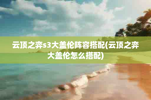 云顶之弈s3大盖伦阵容搭配(云顶之弈大盖伦怎么搭配)
