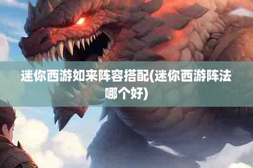 迷你西游如来阵容搭配(迷你西游阵法哪个好)