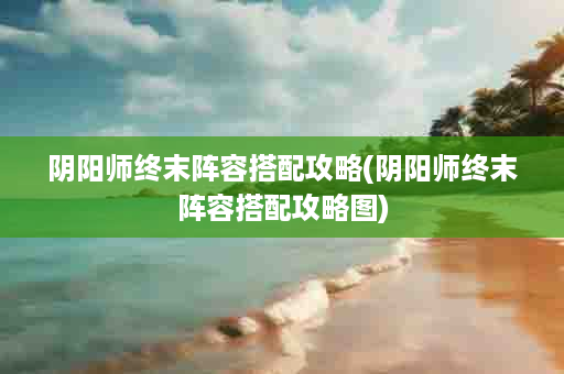 阴阳师终末阵容搭配攻略(阴阳师终末阵容搭配攻略图)