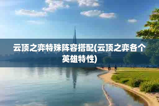 云顶之弈特殊阵容搭配(云顶之弈各个英雄特性)