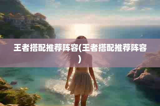 王者搭配推荐阵容(王者搭配推荐阵容)