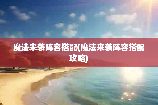 魔法来袭阵容搭配(魔法来袭阵容搭配攻略)