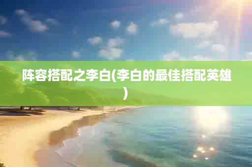 阵容搭配之李白(李白的最佳搭配英雄)