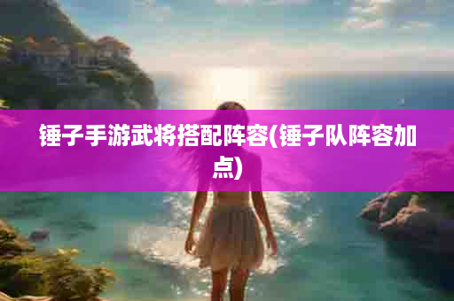 锤子手游武将搭配阵容(锤子队阵容加点)