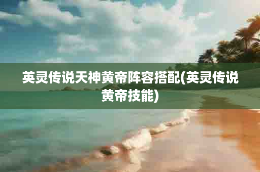 英灵传说天神黄帝阵容搭配(英灵传说黄帝技能)