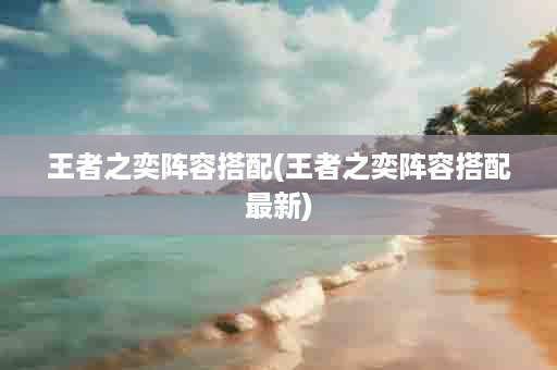 王者之奕阵容搭配(王者之奕阵容搭配最新)