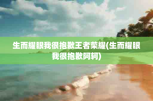 生而耀眼我很抱歉王者荣耀(生而耀眼我很抱歉阿轲)