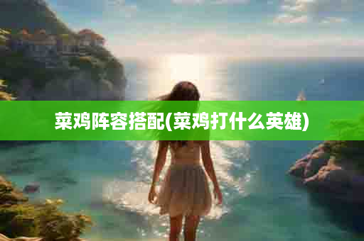 菜鸡阵容搭配(菜鸡打什么英雄)