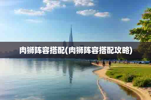 肉狮阵容搭配(肉狮阵容搭配攻略)