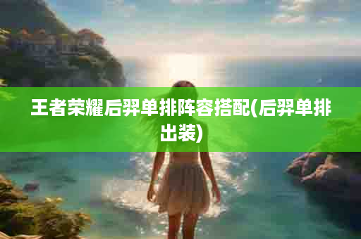 王者荣耀后羿单排阵容搭配(后羿单排出装)