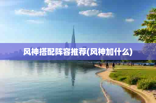 风神搭配阵容推荐(风神加什么)