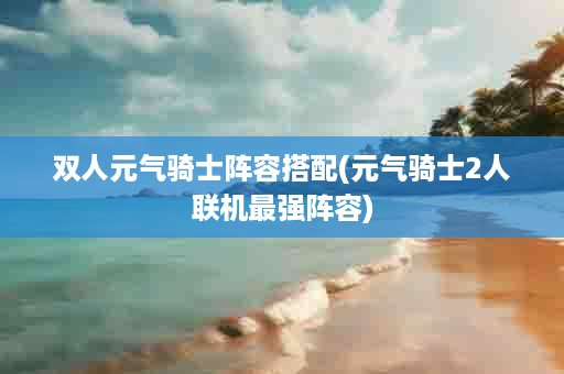 双人元气骑士阵容搭配(元气骑士2人联机最强阵容)