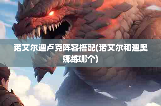诺艾尔迪卢克阵容搭配(诺艾尔和迪奥娜练哪个)