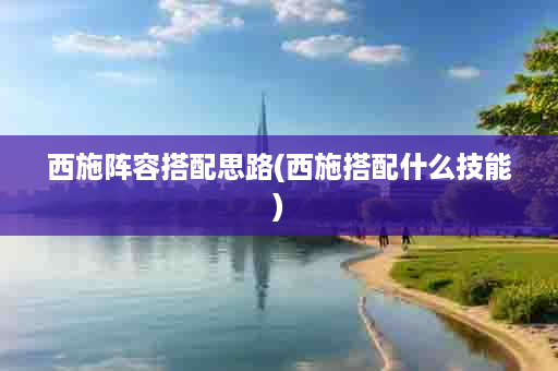 西施阵容搭配思路(西施搭配什么技能)