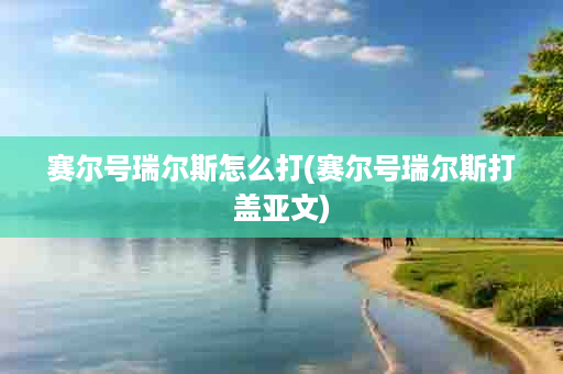 赛尔号瑞尔斯怎么打(赛尔号瑞尔斯打盖亚文)