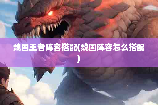 魏国王者阵容搭配(魏国阵容怎么搭配)